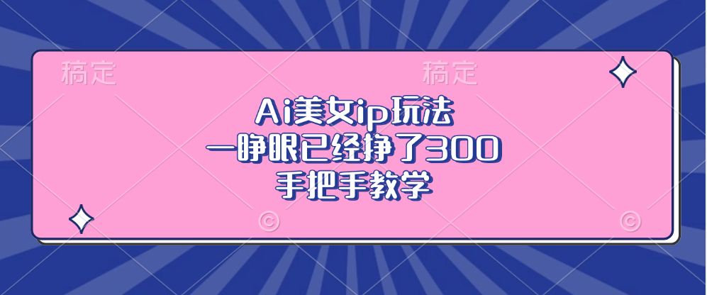 Ai美女ip玩法，一睁眼已经挣了300，手把手教学-翔云学社