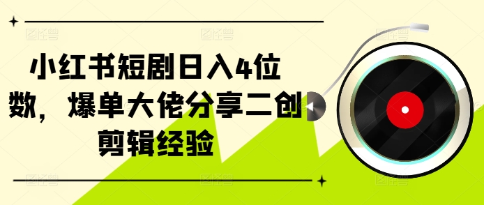 小红书短剧日入4位数，爆单大佬分享二创剪辑经验-翔云学社