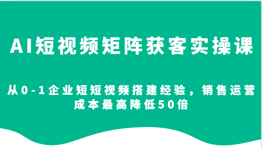 AI短视频矩阵获客实操课，从0-1企业短短视频搭建经验，销售运营成本最高降低50倍-翔云学社