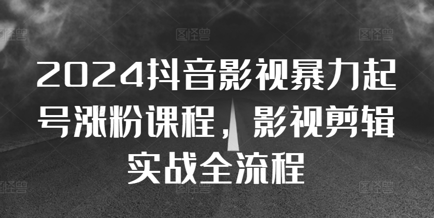 2024抖音影视暴力起号涨粉课程，影视剪辑搬运实战全流程-翔云学社