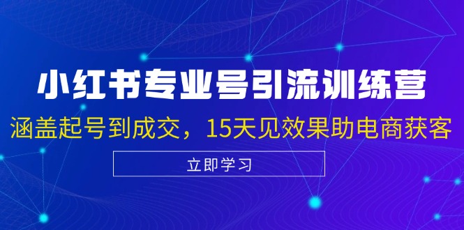 小红书专业号引流陪跑课，涵盖起号到成交，15天见效果助电商获客-翔云学社