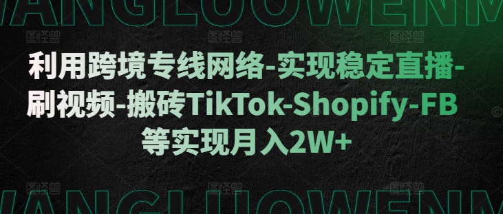 利用跨境专线网络-实现稳定直播-刷视频-搬砖TikTok-Shopify-FB等实现月入2W+【揭秘】-翔云学社