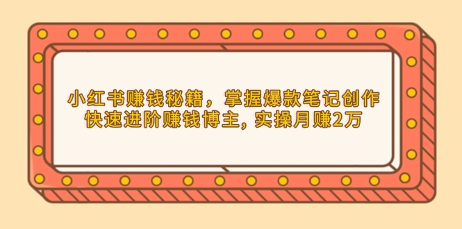 小红书赚钱秘籍，掌握爆款笔记创作，快速进阶赚钱博主, 实操月赚2万-翔云学社