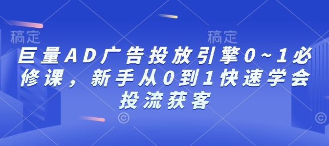 巨量AD广告投放引擎0~1必修课，新手从0到1快速学会投流获客-翔云学社