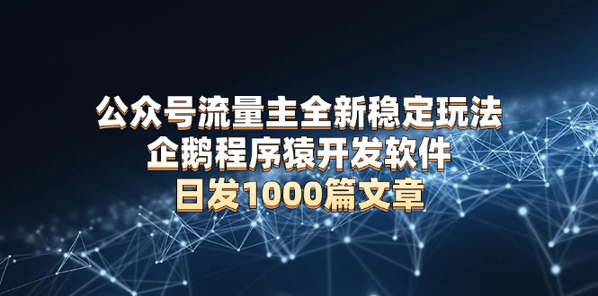 公众号流量主全新稳定玩法 企鹅程序猿开发软件 日发1000篇文章 无需AI改写-翔云学社