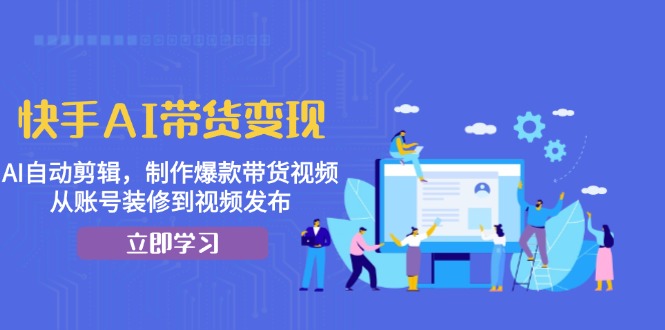 快手AI带货变现：AI自动剪辑，制作爆款带货视频，从账号装修到视频发布-翔云学社