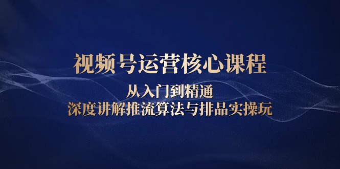 视频号运营核心课程，从入门到精通，深度讲解推流算法与排品实操玩-翔云学社