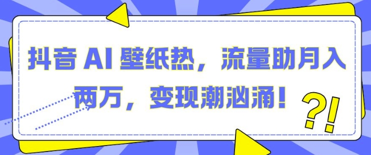 抖音 AI 壁纸热，流量助月入两W，变现潮汹涌【揭秘】-翔云学社