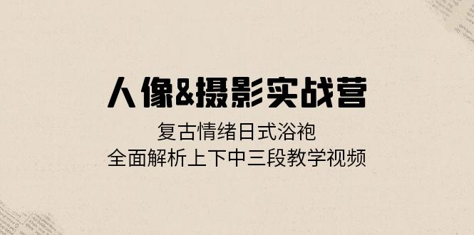 人像&摄影实战营：复古情绪日式浴袍，全面解析上下中三段教学视频-翔云学社