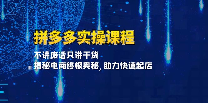 拼多多实操课程：不讲废话只讲干货, 揭秘电商终极奥秘,助力快速起店-翔云学社