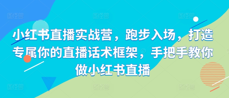 小红书直播实战营，跑步入场，打造专属你的直播话术框架，手把手教你做小红书直播-翔云学社