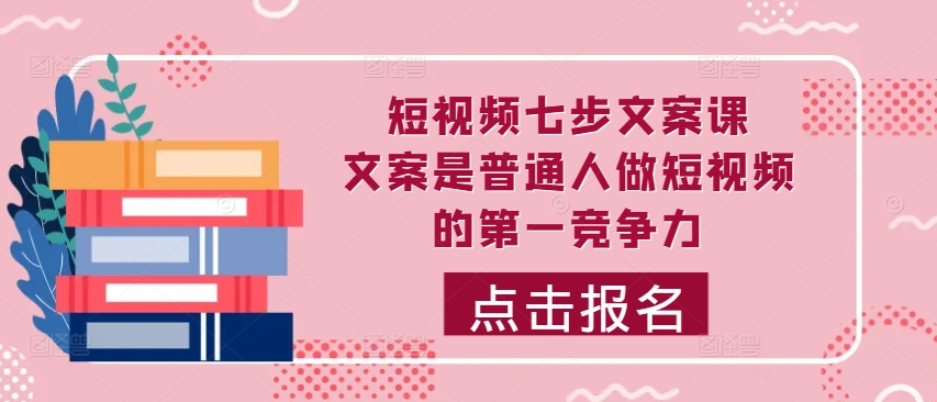 短视频七步文案课，文案是普通人做短视频的第一竞争力，如何写出划不走的文案-翔云学社