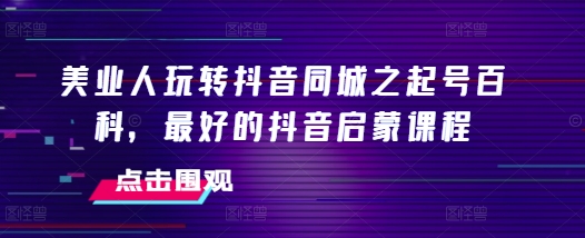 美业人玩转抖音同城之起号百科，最好的抖音启蒙课程-翔云学社