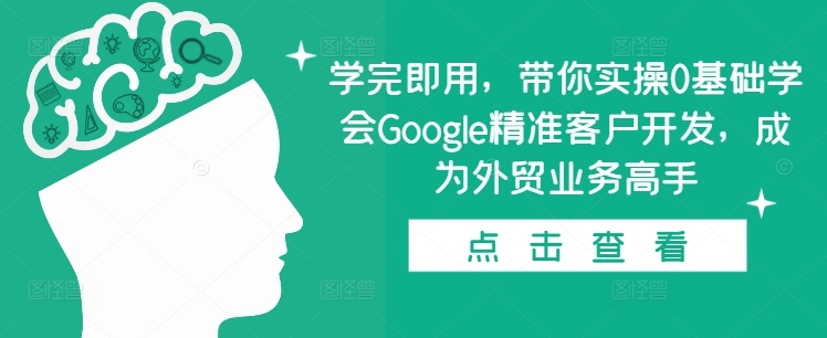 学完即用，带你实操0基础学会Google精准客户开发，成为外贸业务高手-翔云学社