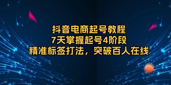 抖音电商起号教程，7天掌握起号4阶段，精准标签打法，突破百人在线-翔云学社