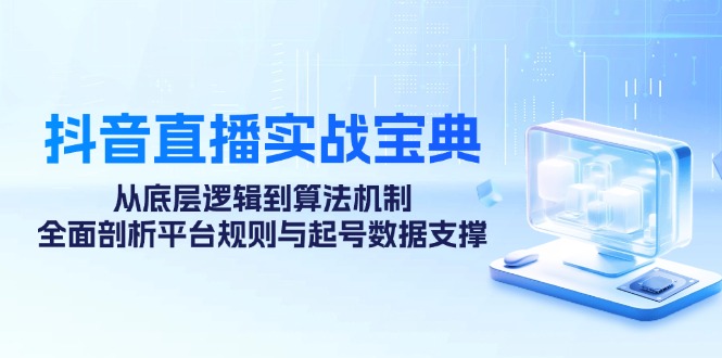 抖音直播实战宝典：从底层逻辑到算法机制，全面剖析平台规则与起号数据支撑-翔云学社