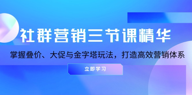 社群营销三节课精华：掌握叠价、大促与金字塔玩法，打造高效营销体系-翔云学社