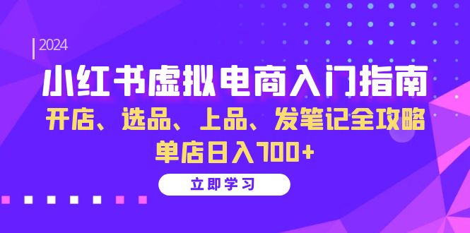 小红书虚拟电商入门指南：开店、选品、上品、发笔记全攻略 单店日入700+(更新)-翔云学社