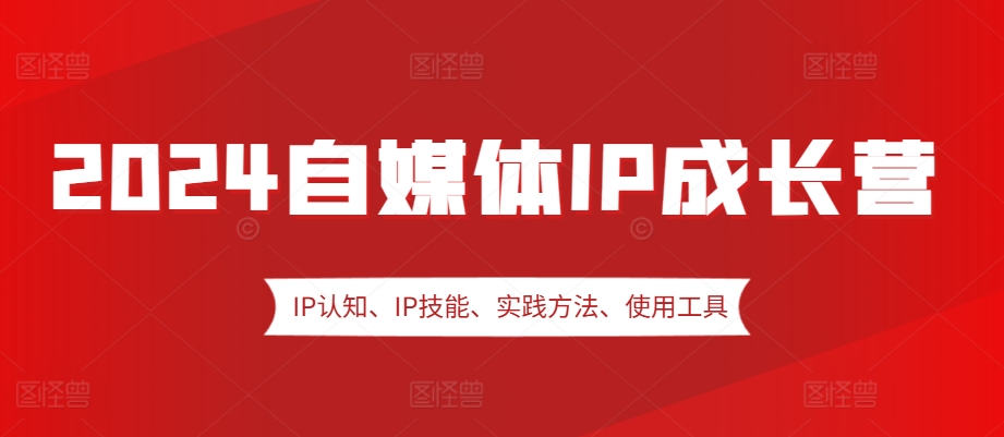 2024自媒体IP成长营，IP认知、IP技能、实践方法、使用工具、嘉宾分享等-翔云学社