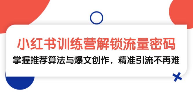 小红书训练营解锁流量密码，掌握推荐算法与爆文创作，精准引流不再难-翔云学社