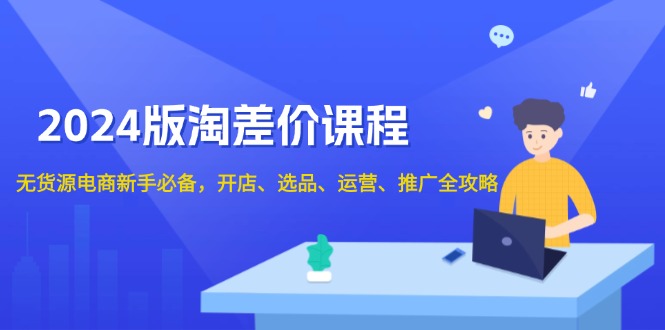 2024版淘差价课程，无货源电商新手必备，开店、选品、运营、推广全攻略-翔云学社